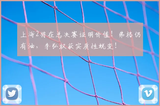 上海2将在总决赛证明价值!弗格仍有油,李弘权获实质性蜕变!