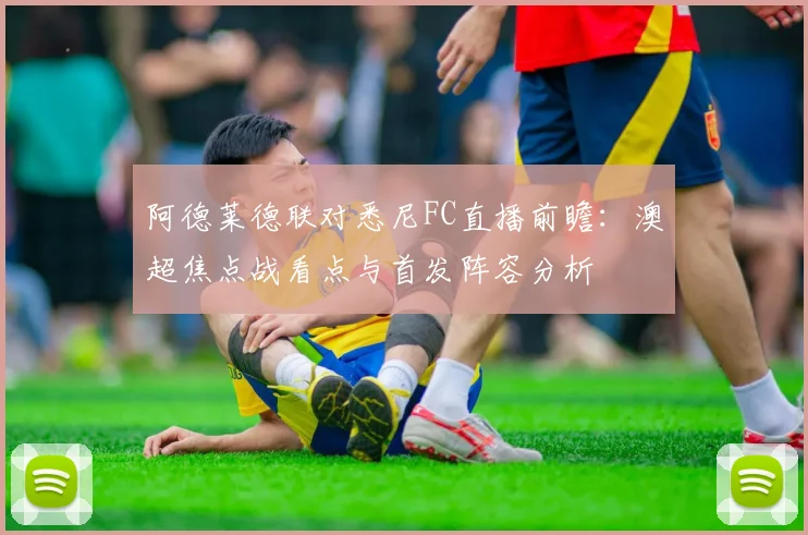 阿德莱德联对悉尼FC直播前瞻：澳超焦点战看点与首发阵容分析