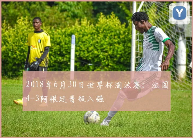 2018年6月30日世界杯淘汰赛：法国4-3阿根廷晋级八强