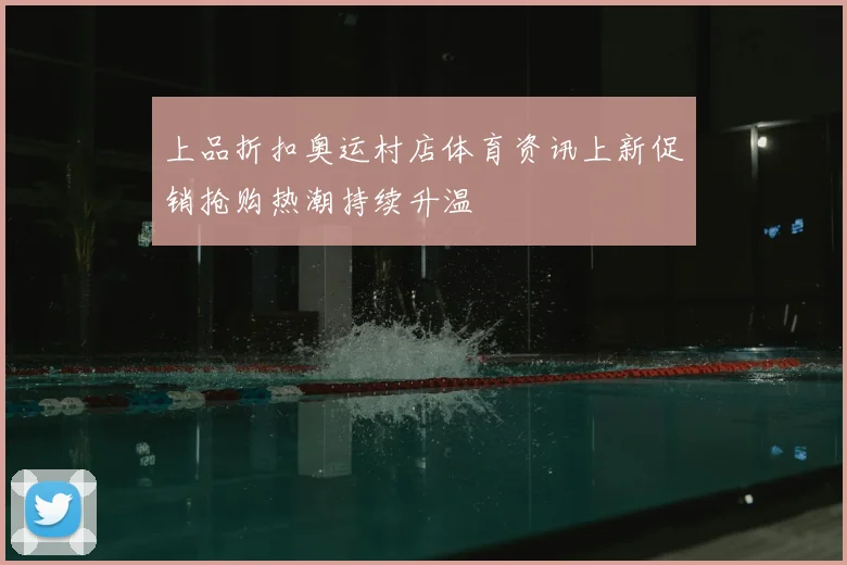 上品折扣奥运村店体育资讯上新促销抢购热潮持续升温
