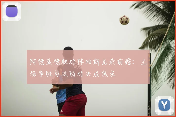 阿德莱德联对阵珀斯光荣前瞻：主场争胜与攻防对决成焦点