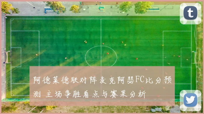阿德莱德联对阵麦克阿瑟FC比分预测 主场争胜看点与赛果分析