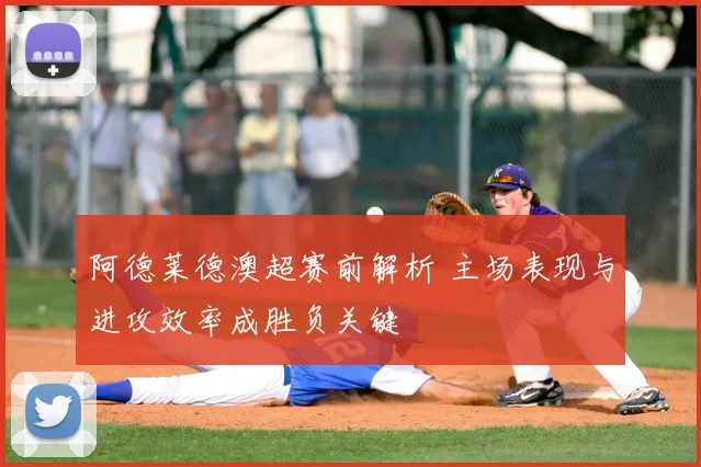阿德莱德澳超赛前解析 主场表现与进攻效率成胜负关键