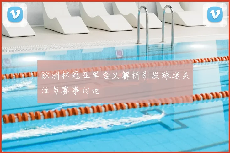 欧洲杯冠亚军含义解析引发球迷关注与赛事讨论