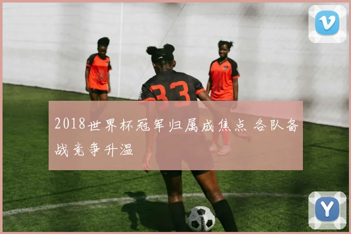 2018世界杯冠军归属成焦点 各队备战竞争升温