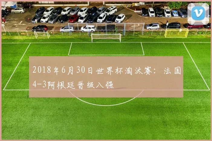 2018年6月30日世界杯淘汰赛:法国4-3阿根廷晋级八强