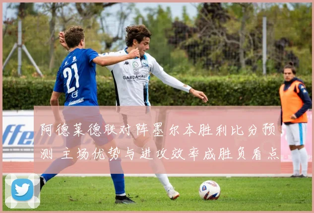阿德莱德联对阵墨尔本胜利比分预测 主场优势与进攻效率成胜负看点