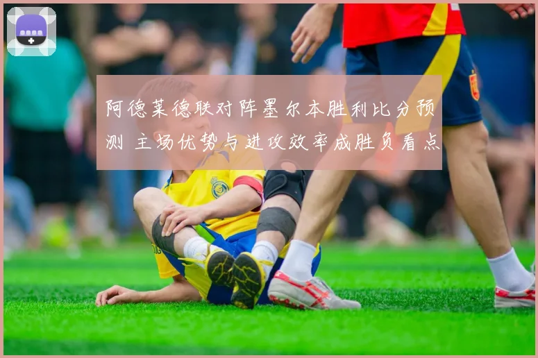 阿德莱德联对阵墨尔本胜利比分预测 主场优势与进攻效率成胜负看点