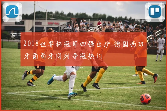 2018世界杯冠军四强出炉 德国西班牙葡萄牙同列争冠热门
