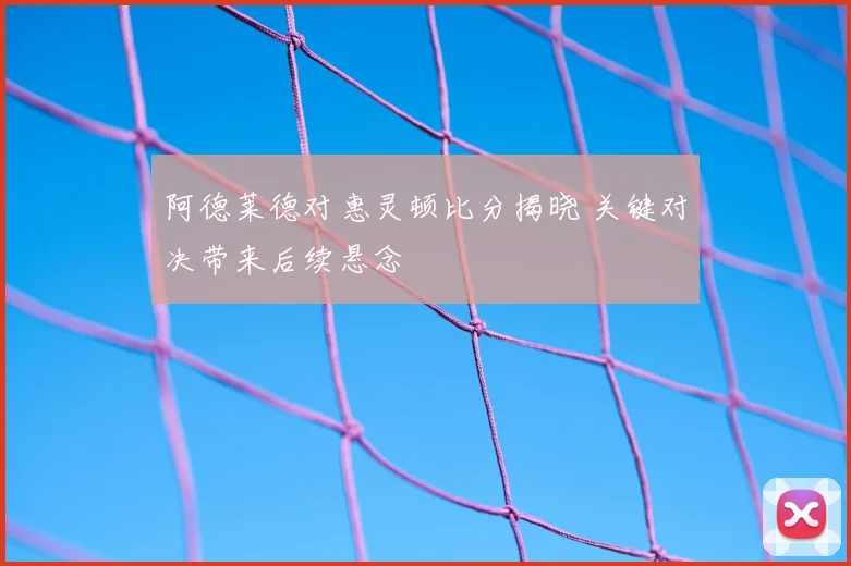 阿德莱德对惠灵顿比分揭晓 关键对决带来后续悬念