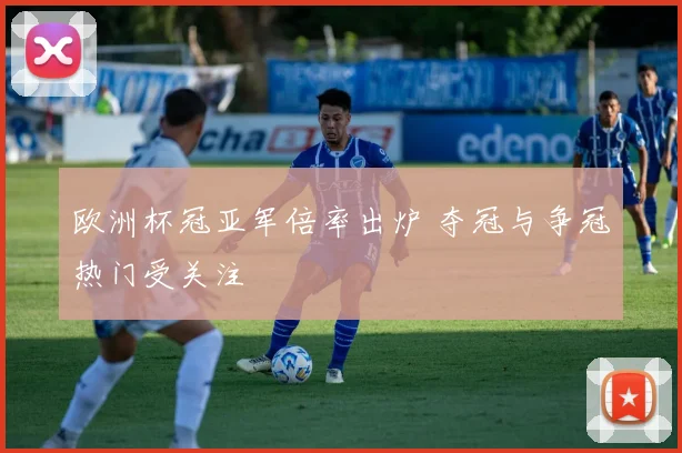 欧洲杯冠亚军倍率出炉 夺冠与争冠热门受关注