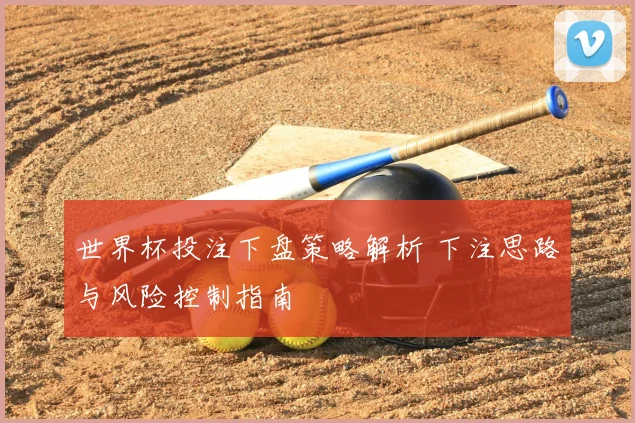 世界杯投注下盘策略解析 下注思路与风险控制指南