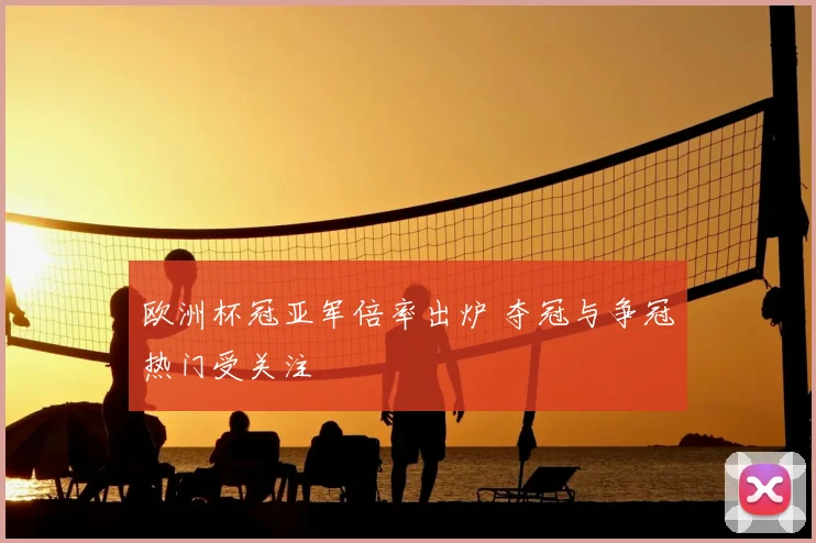 欧洲杯冠亚军倍率出炉 夺冠与争冠热门受关注