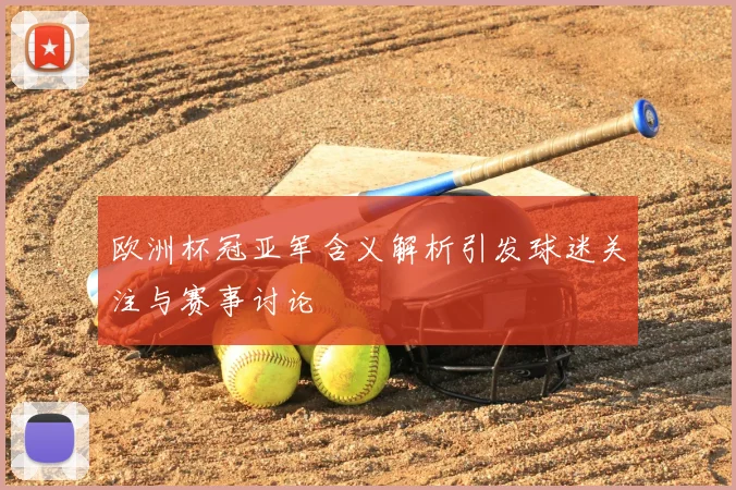 欧洲杯冠亚军含义解析引发球迷关注与赛事讨论