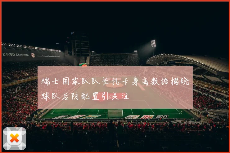 瑞士国家队队长扎卡身高数据揭晓球队后防配置引关注