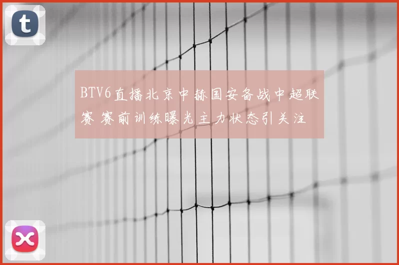 BTV6直播北京中赫国安备战中超联赛 赛前训练曝光主力状态引关注