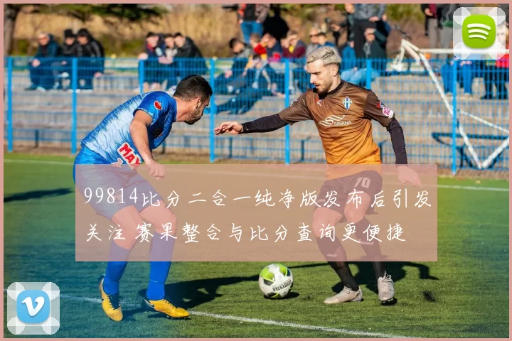 99814比分二合一纯净版发布后引发关注 赛果整合与比分查询更便捷