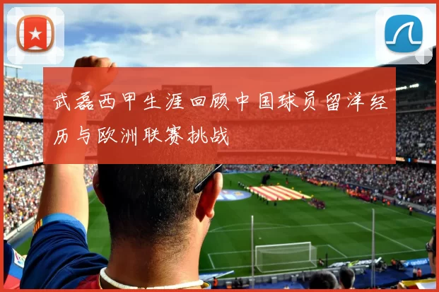 武磊西甲生涯回顾中国球员留洋经历与欧洲联赛挑战