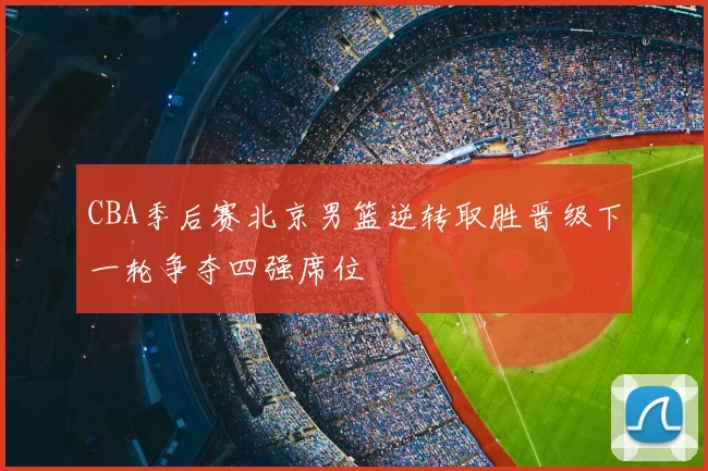 CBA季后赛北京男篮逆转取胜晋级下一轮争夺四强席位