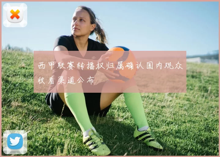 西甲联赛转播权归属确认国内观众收看渠道公布