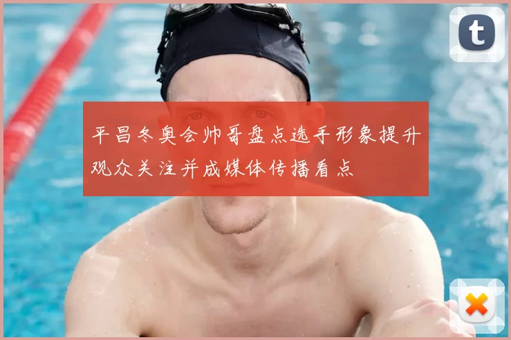 平昌冬奥会帅哥盘点选手形象提升观众关注并成媒体传播看点