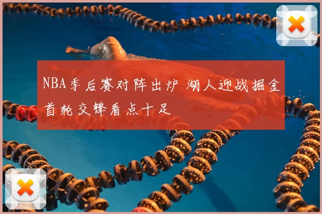 NBA季后赛对阵出炉 湖人迎战掘金首轮交锋看点十足