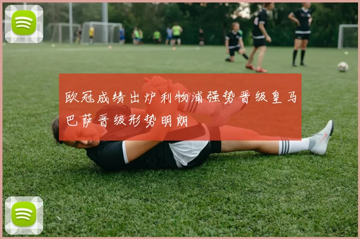 欧冠成绩出炉利物浦强势晋级皇马巴萨晋级形势明朗