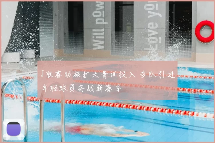 J联赛劲旅扩大青训投入 多队引进年轻球员备战新赛季