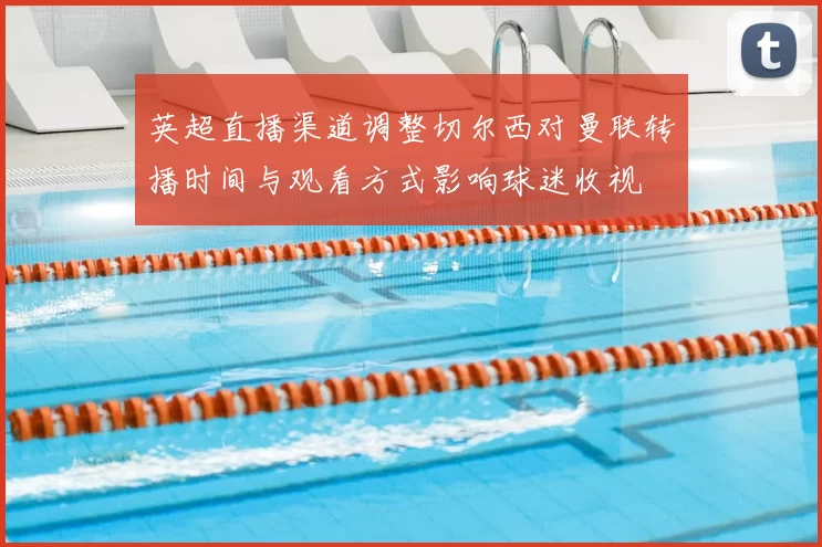 英超直播渠道调整切尔西对曼联转播时间与观看方式影响球迷收视