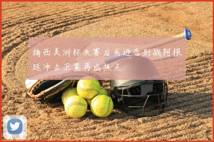 梅西美洲杯决赛后或迎告别战阿根廷冲击卫冕再成焦点