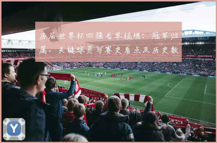 历届世界杯四强名单梳理:冠军归属、关键球员与赛史看点及历史数据对比