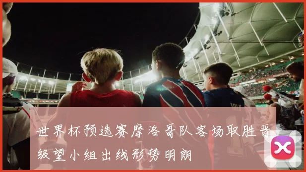 世界杯预选赛摩洛哥队客场取胜晋级望小组出线形势明朗