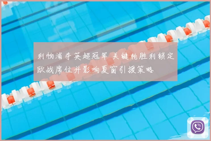 利物浦夺英超冠军 关键轮胜利锁定欧战席位并影响夏窗引援策略