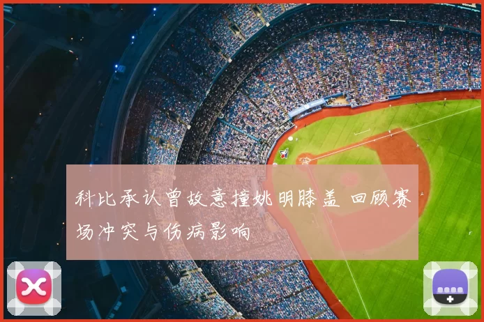 科比承认曾故意撞姚明膝盖 回顾赛场冲突与伤病影响