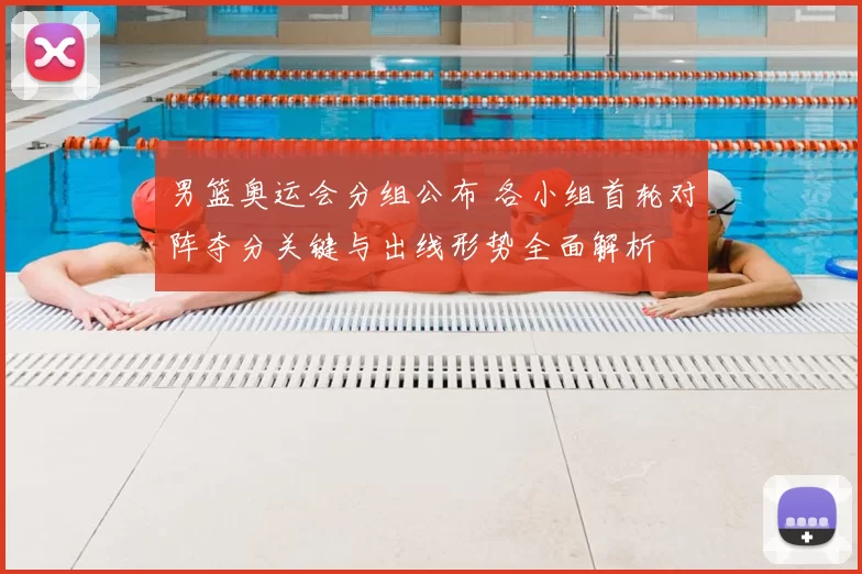 男篮奥运会分组公布 各小组首轮对阵夺分关键与出线形势全面解析