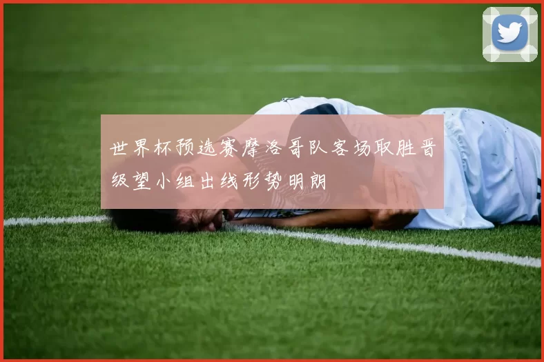 世界杯预选赛摩洛哥队客场取胜晋级望小组出线形势明朗