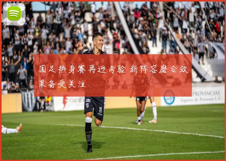 国足热身赛再迎考验 新阵容磨合效果备受关注