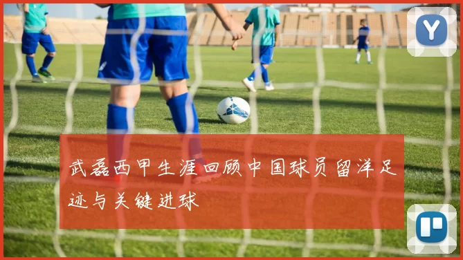 武磊西甲生涯回顾中国球员留洋足迹与关键进球