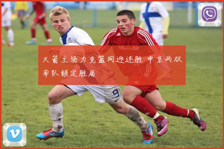 火箭主场力克篮网迎连胜 申京两双率队锁定胜局
