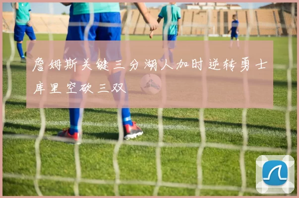 詹姆斯关键三分湖人加时逆转勇士库里空砍三双