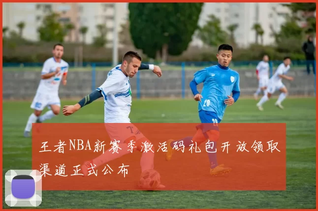 王者NBA新赛季激活码礼包开放领取渠道正式公布