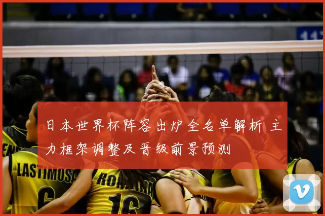 日本世界杯阵容出炉全名单解析 主力框架调整及晋级前景预测