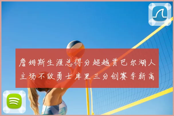 詹姆斯生涯总得分超越贾巴尔湖人主场不敌勇士库里三分创赛季新高