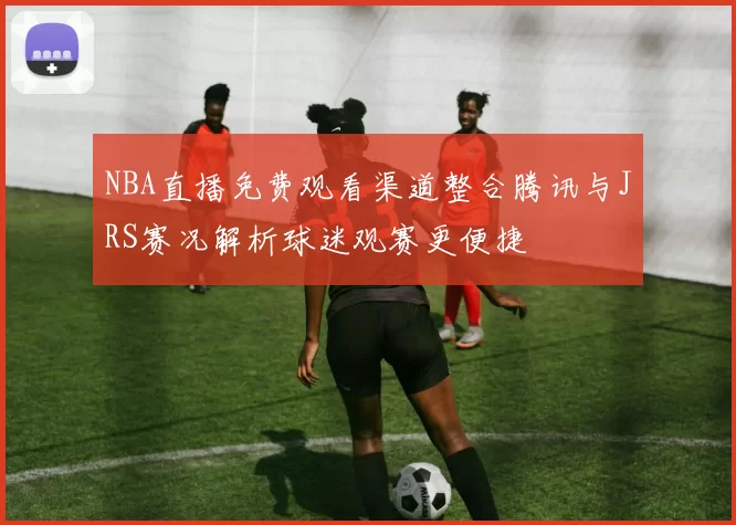 NBA直播免费观看渠道整合腾讯与JRS赛况解析球迷观赛更便捷