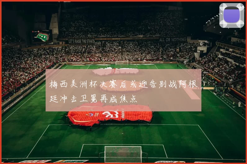 梅西美洲杯决赛后或迎告别战阿根廷冲击卫冕再成焦点