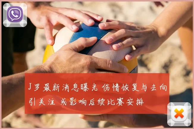 J罗最新消息曝光 伤情恢复与去向引关注 或影响后续比赛安排