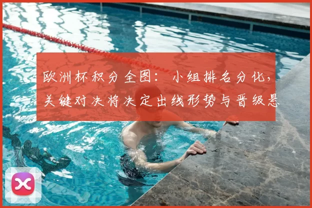 欧洲杯积分全图：小组排名分化，关键对决将决定出线形势与晋级悬念