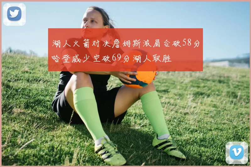 湖人火箭对决詹姆斯浓眉合砍58分哈登威少空砍69分湖人取胜