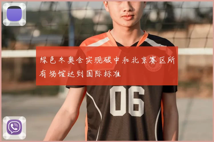 绿色冬奥会实现碳中和北京赛区所有场馆达到国际标准