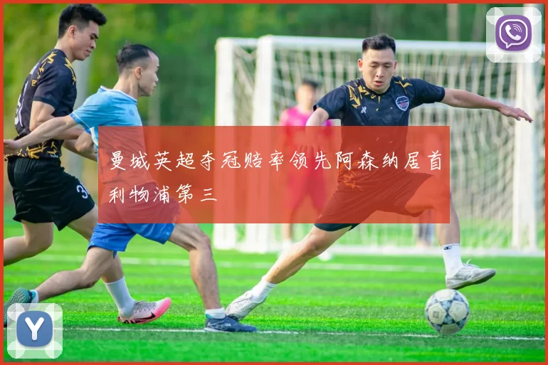 曼城英超夺冠赔率领先阿森纳居首利物浦第三